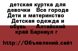 детская куртка для девочки - Все города Дети и материнство » Детская одежда и обувь   . Алтайский край,Барнаул г.